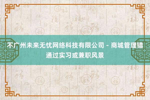 不广州未来无忧网络科技有限公司 - 商城管理错通过实习或兼职风景